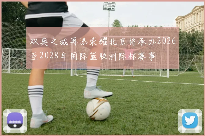 双奥之城再添荣耀北京将承办2026至2028年国际篮联洲际杯赛事
