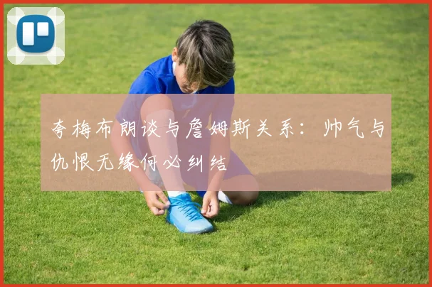 夸梅布朗谈与詹姆斯关系：帅气与仇恨无缘何必纠结