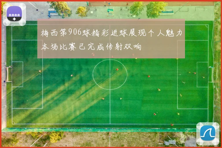 梅西第906球精彩进球展现个人魅力本场比赛已完成传射双响