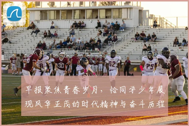 早报聚焦青春岁月，恰同学少年展现风华正茂的时代精神与奋斗历程