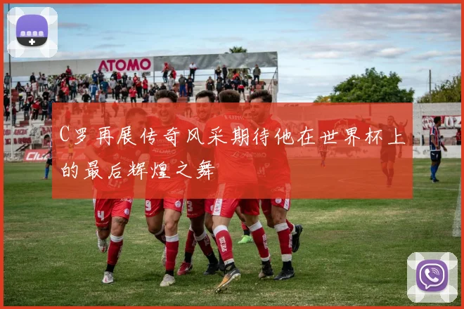 C罗再展传奇风采期待他在世界杯上的最后辉煌之舞