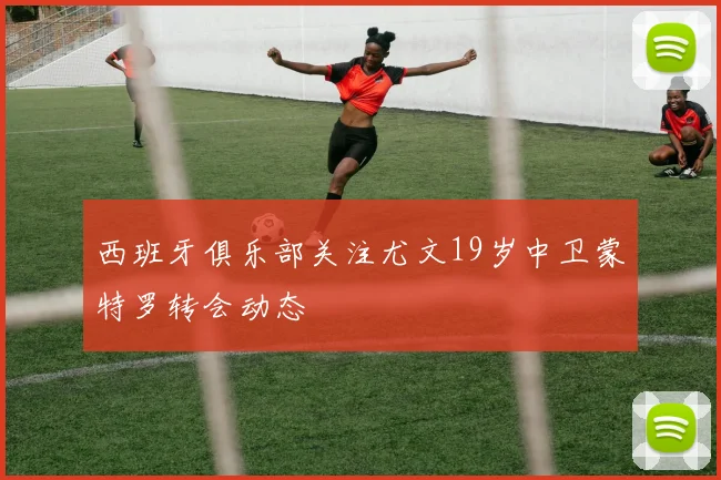 西班牙俱乐部关注尤文19岁中卫蒙特罗转会动态