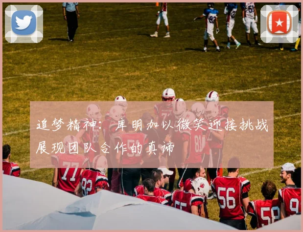 追梦精神：库明加以微笑迎接挑战展现团队合作的真谛