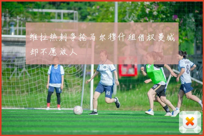 维拉热刺争抢马尔穆什租借权曼城却不愿放人