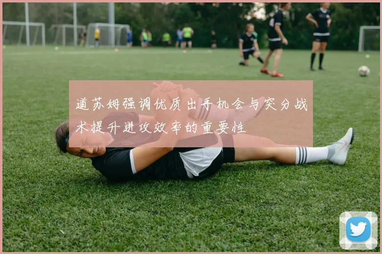 道苏姆强调优质出手机会与突分战术提升进攻效率的重要性