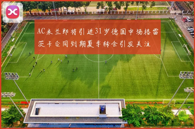 AC米兰即将引进31岁德国中场格雷茨卡合同到期夏季转会引发关注