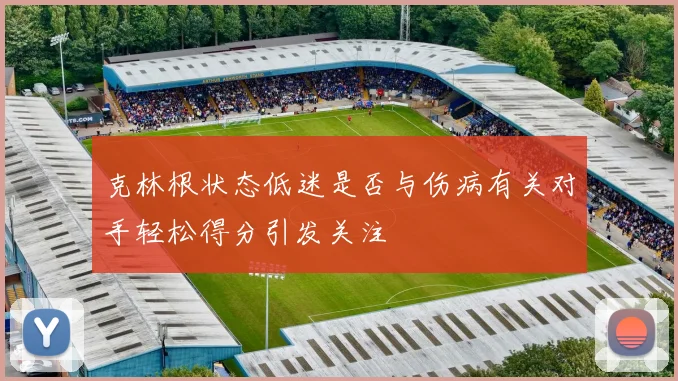 克林根状态低迷是否与伤病有关对手轻松得分引发关注