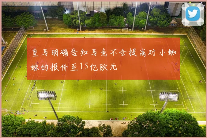 皇马明确告知马竞不会提高对小蜘蛛的报价至15亿欧元