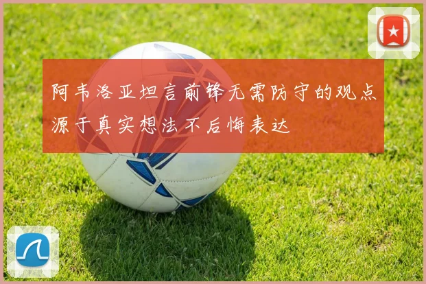 阿韦洛亚坦言前锋无需防守的观点源于真实想法不后悔表达