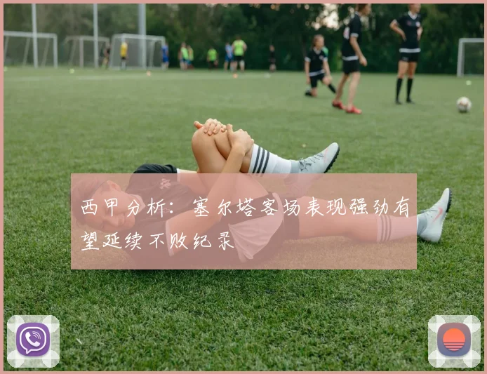 西甲分析：塞尔塔客场表现强劲有望延续不败纪录