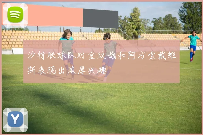 沙特联球队对金玟哉和阿方索戴维斯表现出浓厚兴趣