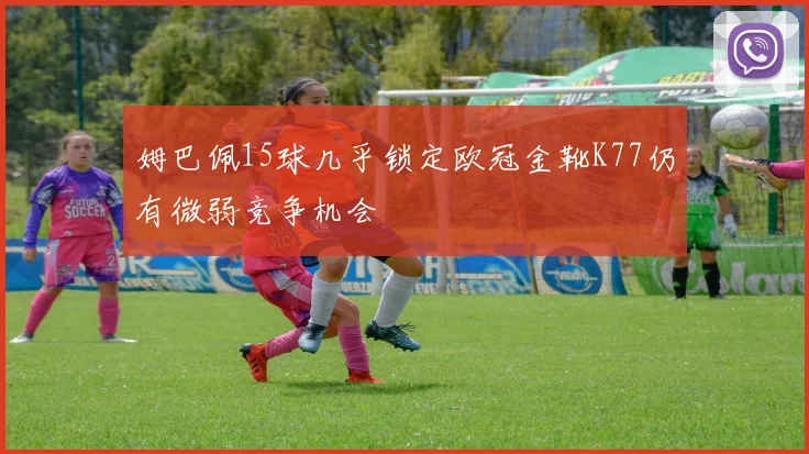 姆巴佩15球几乎锁定欧冠金靴K77仍有微弱竞争机会
